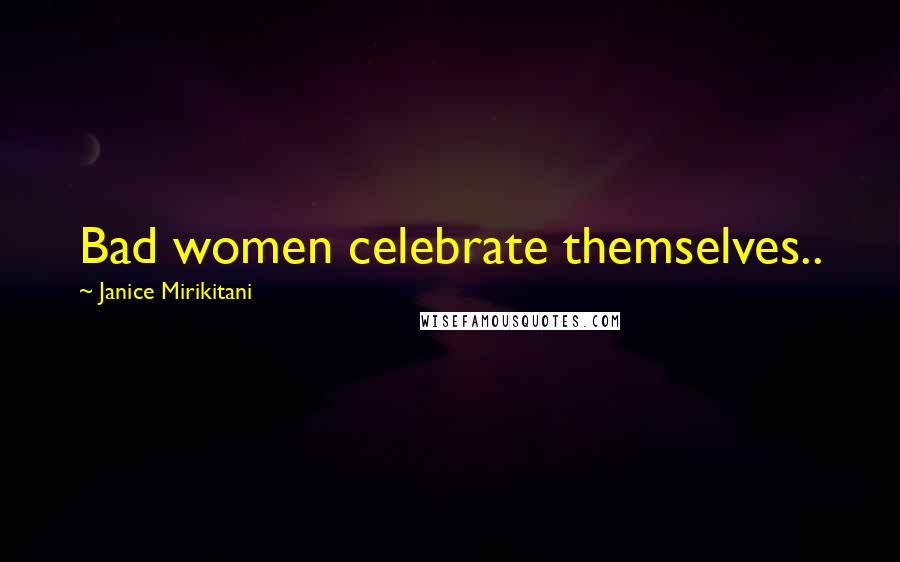 Janice Mirikitani Quotes: Bad women celebrate themselves..