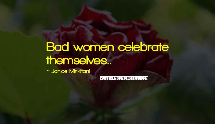 Janice Mirikitani Quotes: Bad women celebrate themselves..