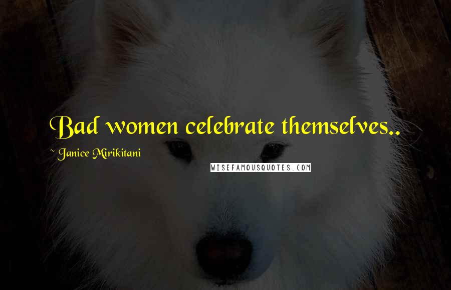 Janice Mirikitani Quotes: Bad women celebrate themselves..