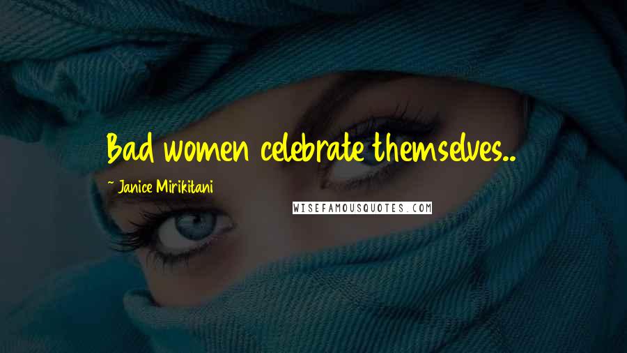 Janice Mirikitani Quotes: Bad women celebrate themselves..