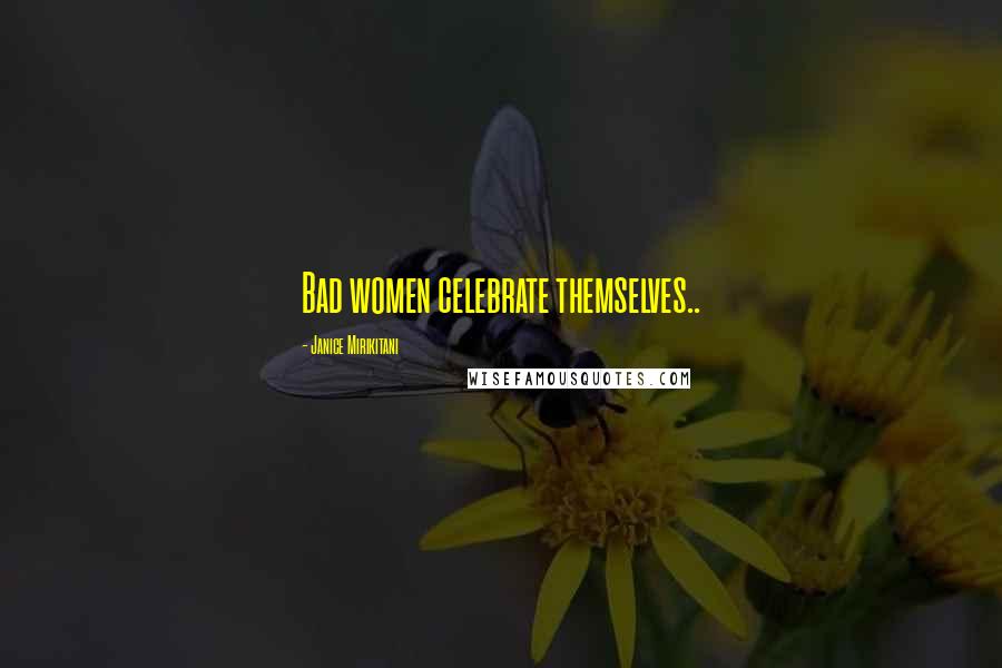 Janice Mirikitani Quotes: Bad women celebrate themselves..