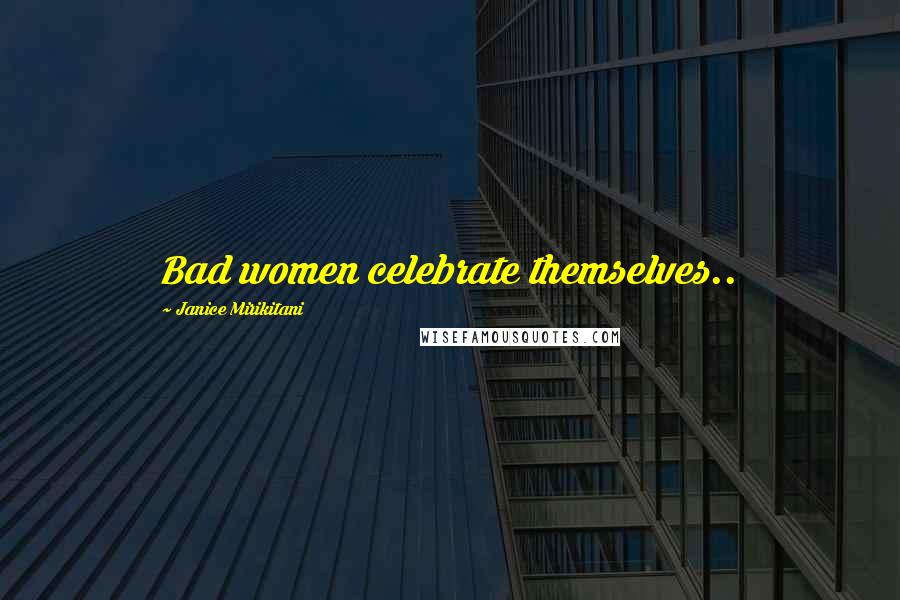Janice Mirikitani Quotes: Bad women celebrate themselves..