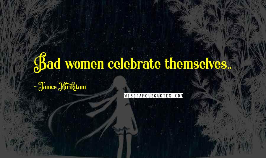 Janice Mirikitani Quotes: Bad women celebrate themselves..