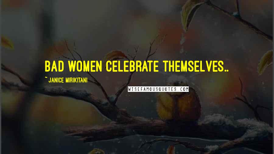 Janice Mirikitani Quotes: Bad women celebrate themselves..
