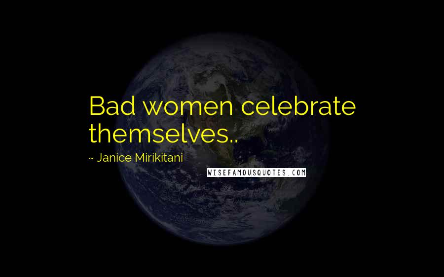 Janice Mirikitani Quotes: Bad women celebrate themselves..
