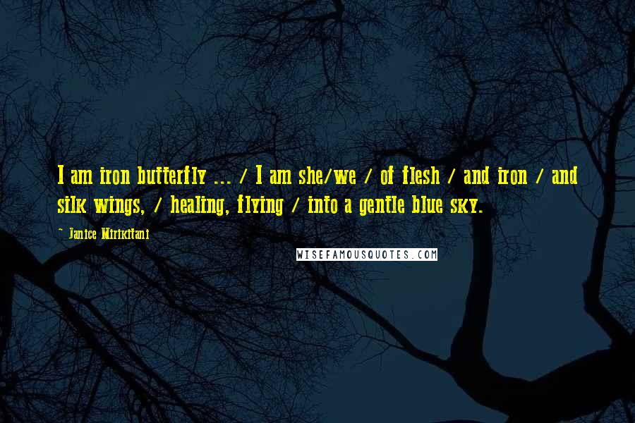 Janice Mirikitani Quotes: I am iron butterfly ... / I am she/we / of flesh / and iron / and silk wings, / healing, flying / into a gentle blue sky.