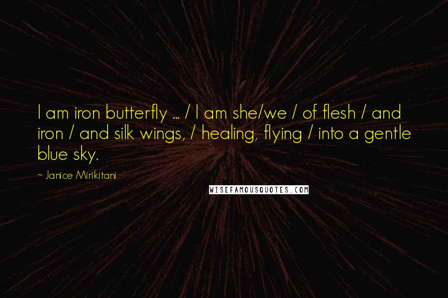 Janice Mirikitani Quotes: I am iron butterfly ... / I am she/we / of flesh / and iron / and silk wings, / healing, flying / into a gentle blue sky.