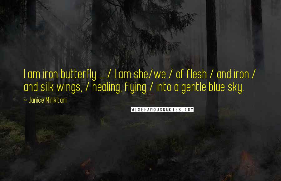 Janice Mirikitani Quotes: I am iron butterfly ... / I am she/we / of flesh / and iron / and silk wings, / healing, flying / into a gentle blue sky.