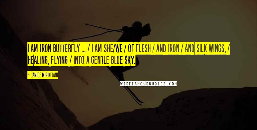 Janice Mirikitani Quotes: I am iron butterfly ... / I am she/we / of flesh / and iron / and silk wings, / healing, flying / into a gentle blue sky.