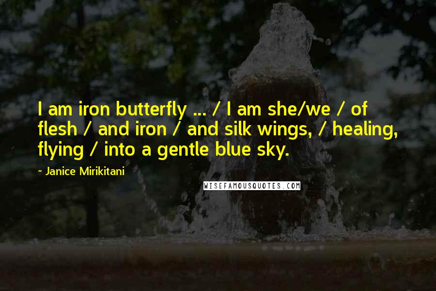Janice Mirikitani Quotes: I am iron butterfly ... / I am she/we / of flesh / and iron / and silk wings, / healing, flying / into a gentle blue sky.