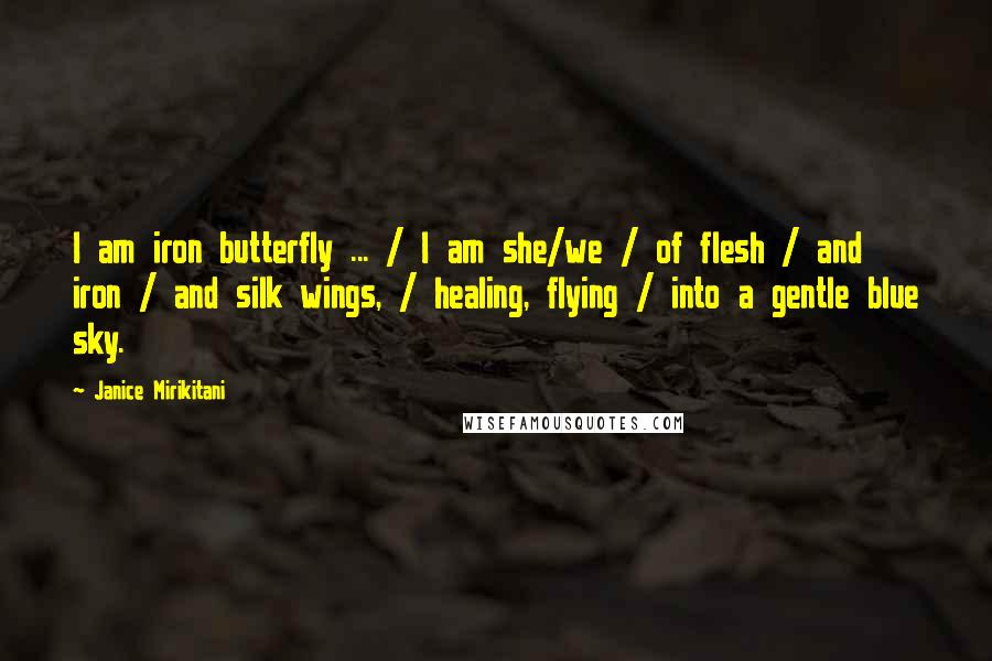 Janice Mirikitani Quotes: I am iron butterfly ... / I am she/we / of flesh / and iron / and silk wings, / healing, flying / into a gentle blue sky.