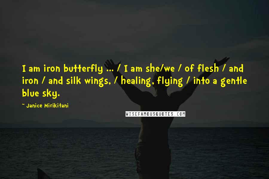 Janice Mirikitani Quotes: I am iron butterfly ... / I am she/we / of flesh / and iron / and silk wings, / healing, flying / into a gentle blue sky.