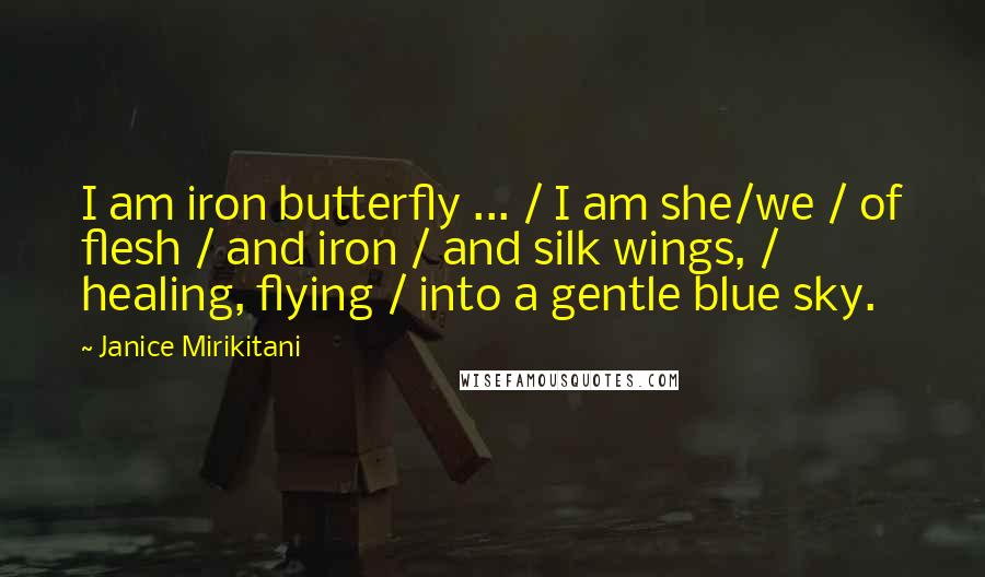Janice Mirikitani Quotes: I am iron butterfly ... / I am she/we / of flesh / and iron / and silk wings, / healing, flying / into a gentle blue sky.
