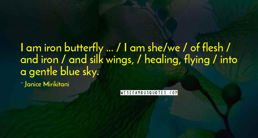 Janice Mirikitani Quotes: I am iron butterfly ... / I am she/we / of flesh / and iron / and silk wings, / healing, flying / into a gentle blue sky.