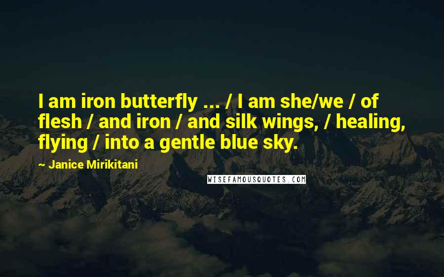 Janice Mirikitani Quotes: I am iron butterfly ... / I am she/we / of flesh / and iron / and silk wings, / healing, flying / into a gentle blue sky.