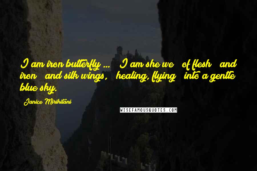 Janice Mirikitani Quotes: I am iron butterfly ... / I am she/we / of flesh / and iron / and silk wings, / healing, flying / into a gentle blue sky.