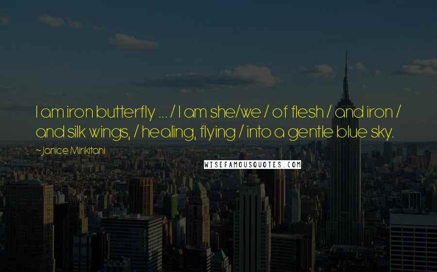 Janice Mirikitani Quotes: I am iron butterfly ... / I am she/we / of flesh / and iron / and silk wings, / healing, flying / into a gentle blue sky.