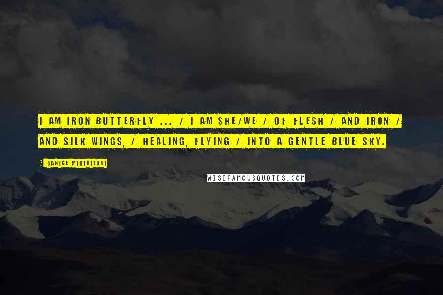Janice Mirikitani Quotes: I am iron butterfly ... / I am she/we / of flesh / and iron / and silk wings, / healing, flying / into a gentle blue sky.