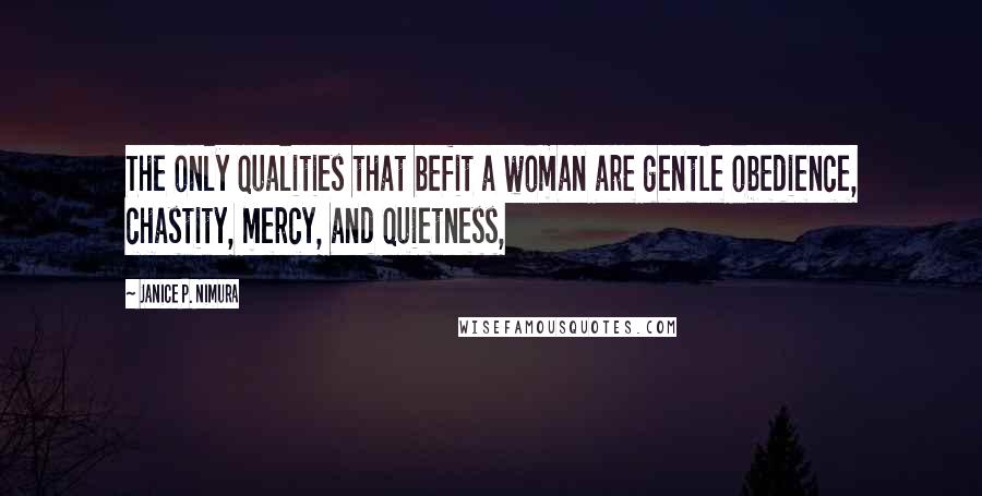 Janice P. Nimura Quotes: The only qualities that befit a woman are gentle obedience, chastity, mercy, and quietness,