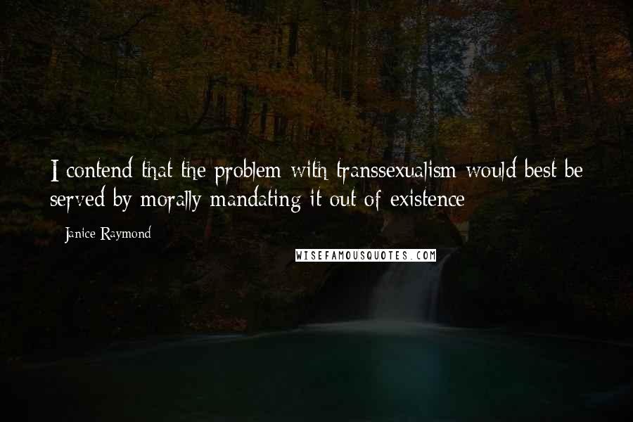 Janice Raymond Quotes: I contend that the problem with transsexualism would best be served by morally mandating it out of existence