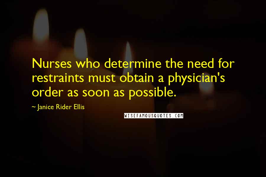 Janice Rider Ellis Quotes: Nurses who determine the need for restraints must obtain a physician's order as soon as possible.