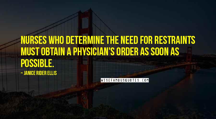 Janice Rider Ellis Quotes: Nurses who determine the need for restraints must obtain a physician's order as soon as possible.