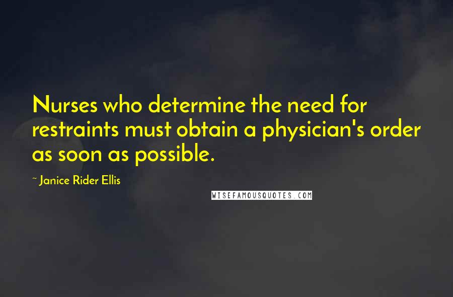 Janice Rider Ellis Quotes: Nurses who determine the need for restraints must obtain a physician's order as soon as possible.