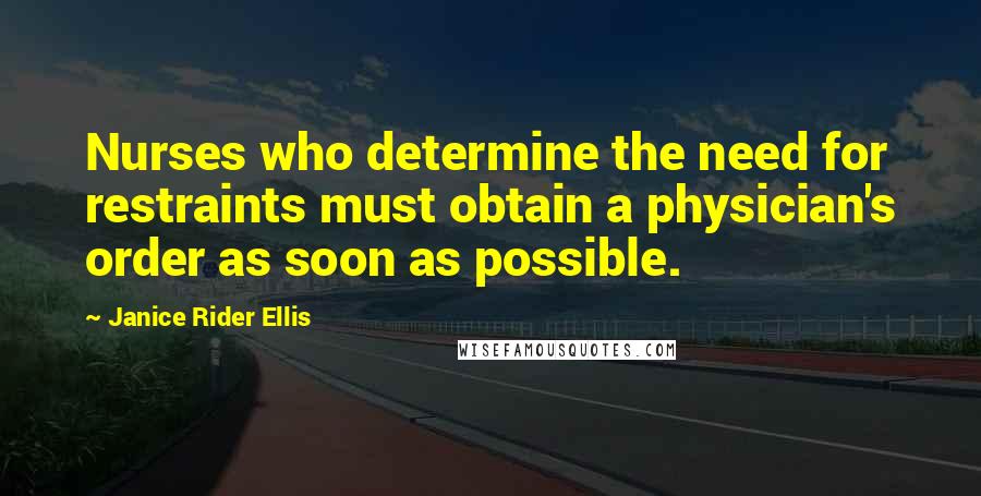 Janice Rider Ellis Quotes: Nurses who determine the need for restraints must obtain a physician's order as soon as possible.