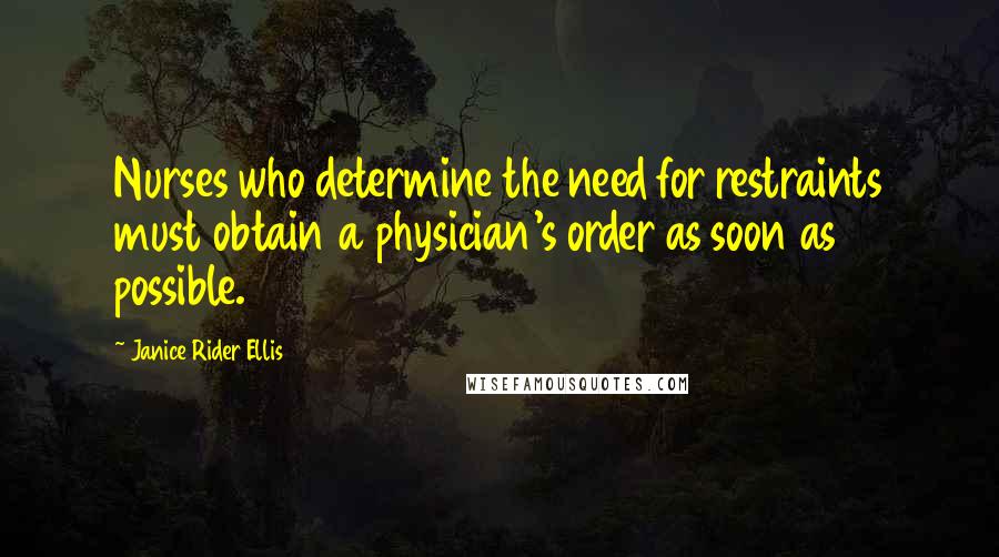 Janice Rider Ellis Quotes: Nurses who determine the need for restraints must obtain a physician's order as soon as possible.