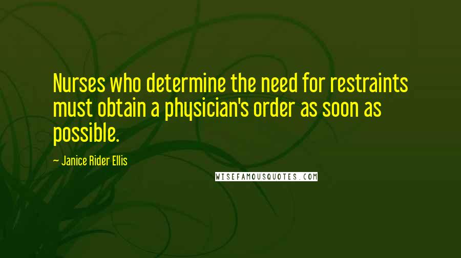 Janice Rider Ellis Quotes: Nurses who determine the need for restraints must obtain a physician's order as soon as possible.