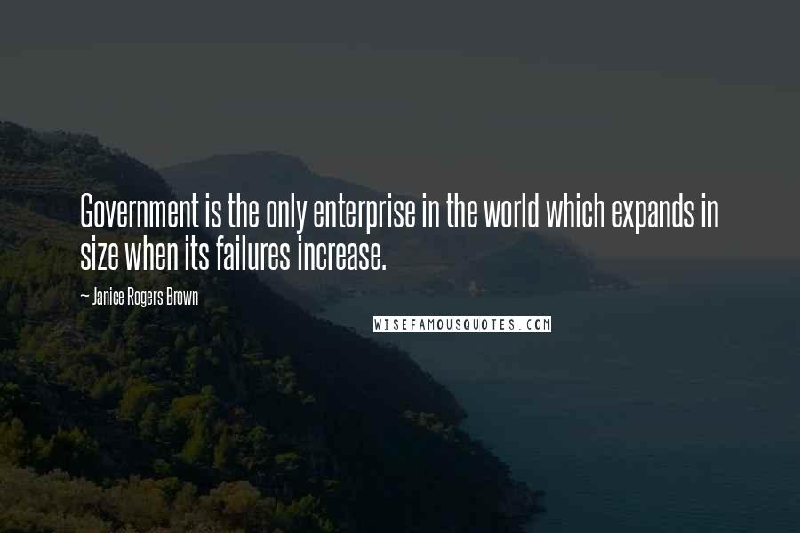 Janice Rogers Brown Quotes: Government is the only enterprise in the world which expands in size when its failures increase.