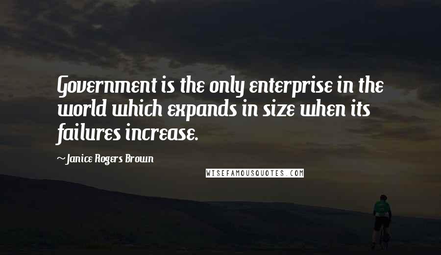 Janice Rogers Brown Quotes: Government is the only enterprise in the world which expands in size when its failures increase.