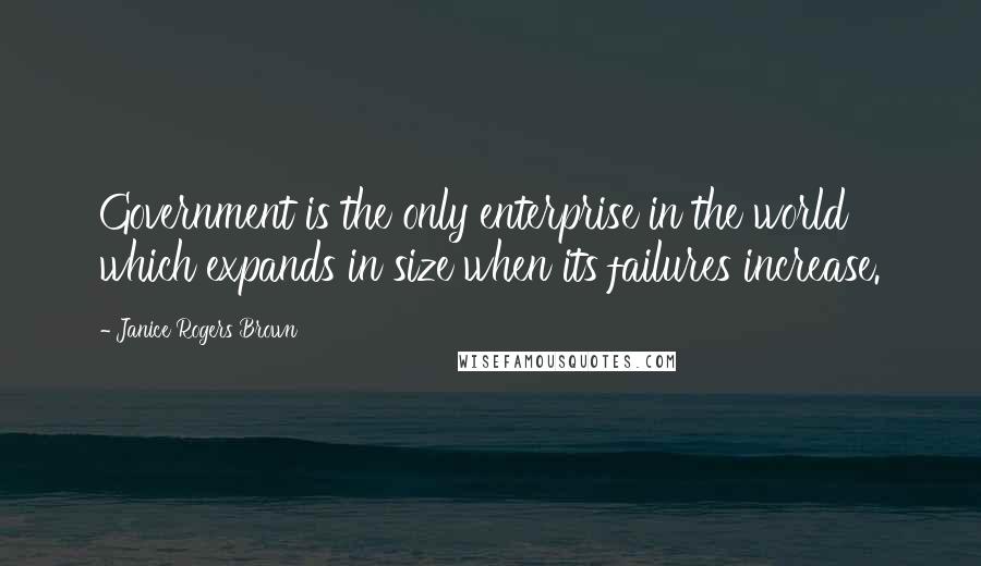 Janice Rogers Brown Quotes: Government is the only enterprise in the world which expands in size when its failures increase.