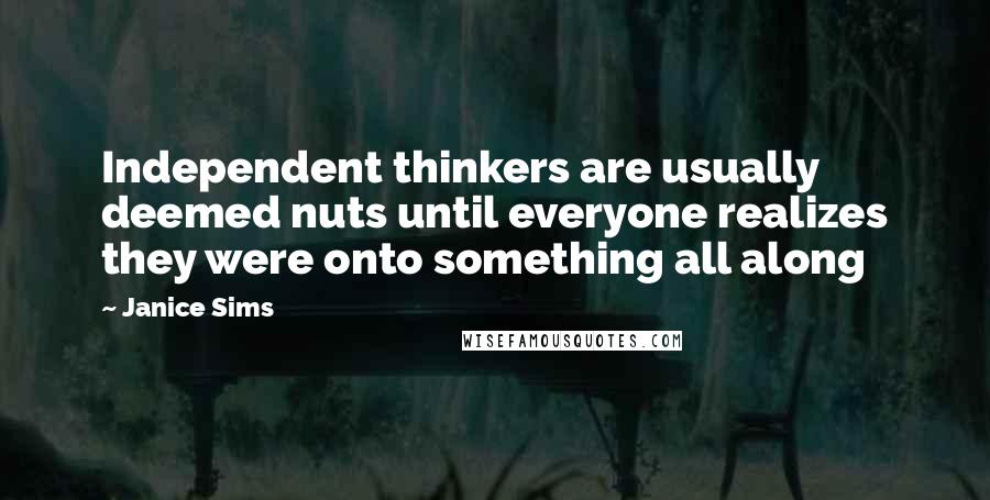 Janice Sims Quotes: Independent thinkers are usually deemed nuts until everyone realizes they were onto something all along