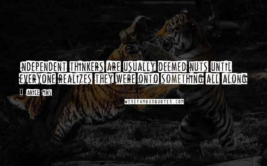Janice Sims Quotes: Independent thinkers are usually deemed nuts until everyone realizes they were onto something all along