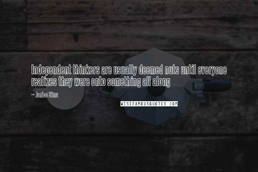 Janice Sims Quotes: Independent thinkers are usually deemed nuts until everyone realizes they were onto something all along