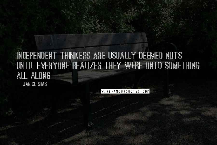 Janice Sims Quotes: Independent thinkers are usually deemed nuts until everyone realizes they were onto something all along