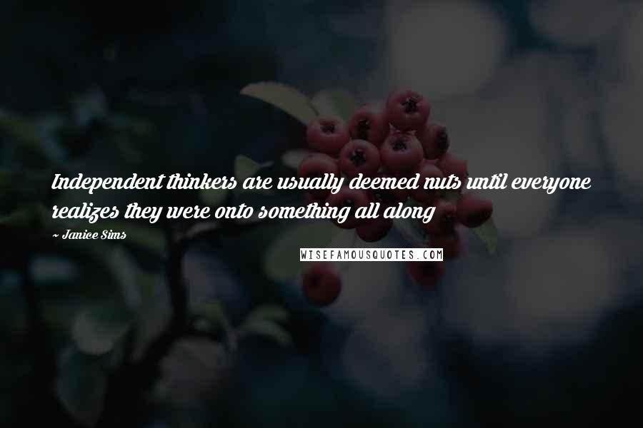 Janice Sims Quotes: Independent thinkers are usually deemed nuts until everyone realizes they were onto something all along