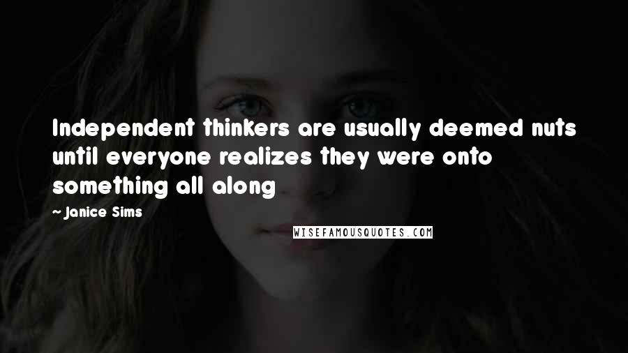 Janice Sims Quotes: Independent thinkers are usually deemed nuts until everyone realizes they were onto something all along