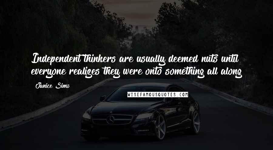 Janice Sims Quotes: Independent thinkers are usually deemed nuts until everyone realizes they were onto something all along