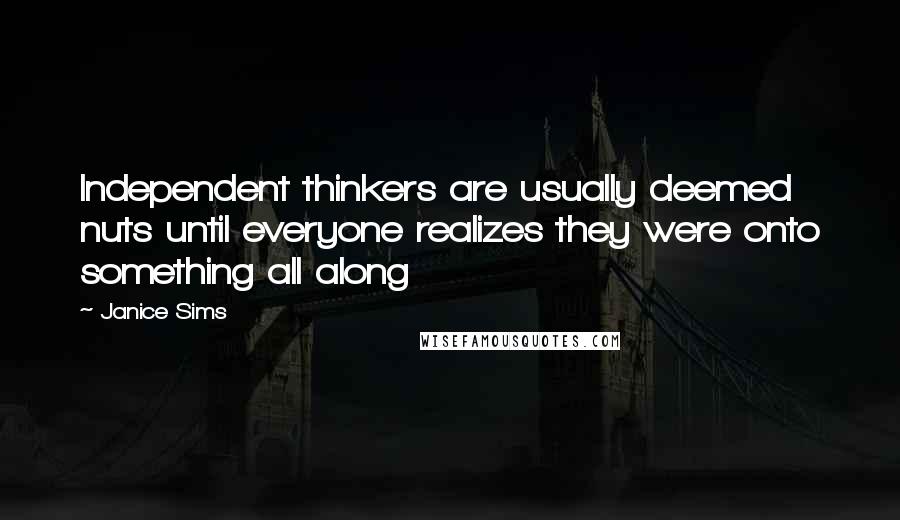 Janice Sims Quotes: Independent thinkers are usually deemed nuts until everyone realizes they were onto something all along