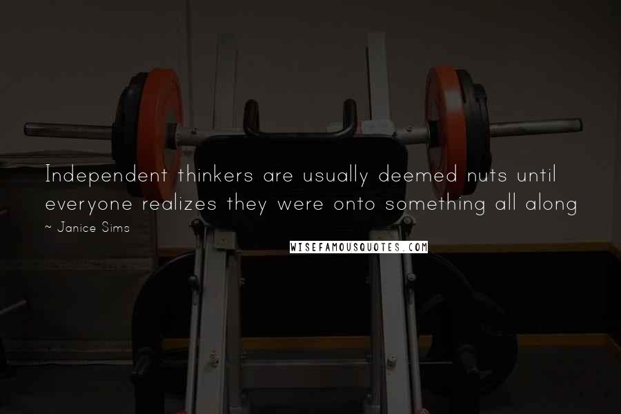 Janice Sims Quotes: Independent thinkers are usually deemed nuts until everyone realizes they were onto something all along