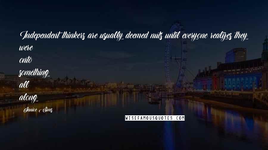 Janice Sims Quotes: Independent thinkers are usually deemed nuts until everyone realizes they were onto something all along