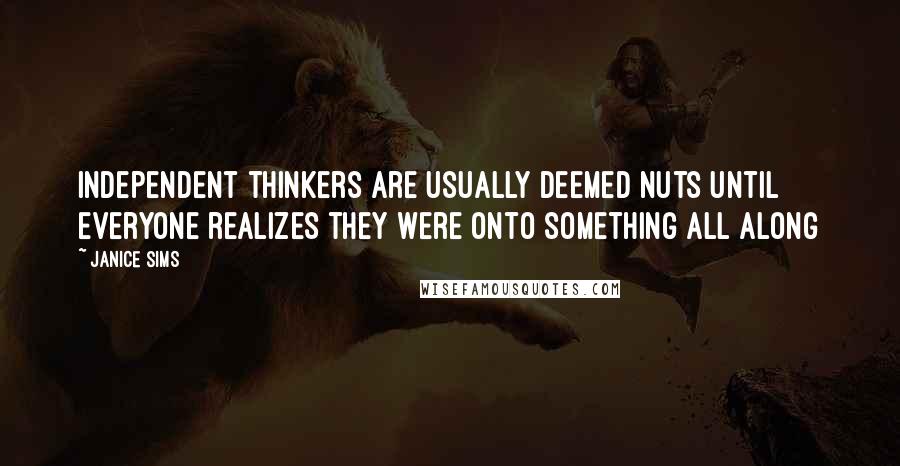 Janice Sims Quotes: Independent thinkers are usually deemed nuts until everyone realizes they were onto something all along