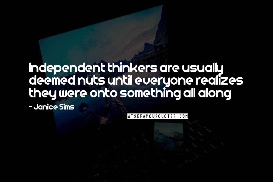 Janice Sims Quotes: Independent thinkers are usually deemed nuts until everyone realizes they were onto something all along