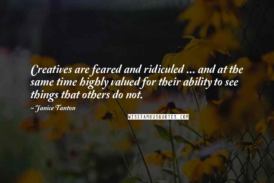 Janice Tanton Quotes: Creatives are feared and ridiculed ... and at the same time highly valued for their ability to see things that others do not.