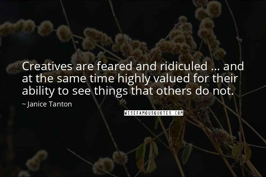 Janice Tanton Quotes: Creatives are feared and ridiculed ... and at the same time highly valued for their ability to see things that others do not.