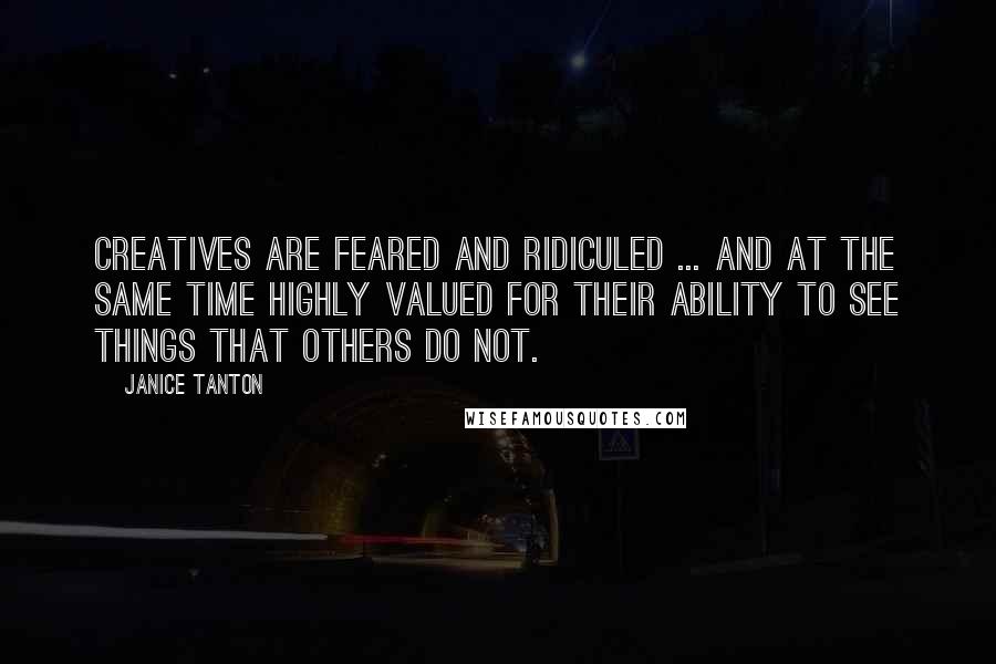 Janice Tanton Quotes: Creatives are feared and ridiculed ... and at the same time highly valued for their ability to see things that others do not.