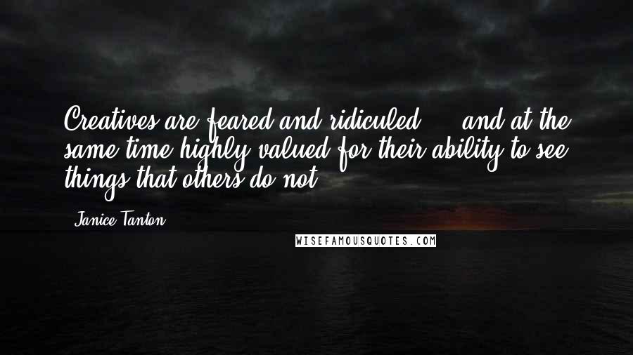 Janice Tanton Quotes: Creatives are feared and ridiculed ... and at the same time highly valued for their ability to see things that others do not.