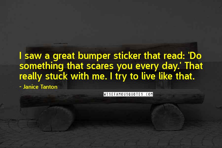 Janice Tanton Quotes: I saw a great bumper sticker that read: 'Do something that scares you every day.' That really stuck with me. I try to live like that.